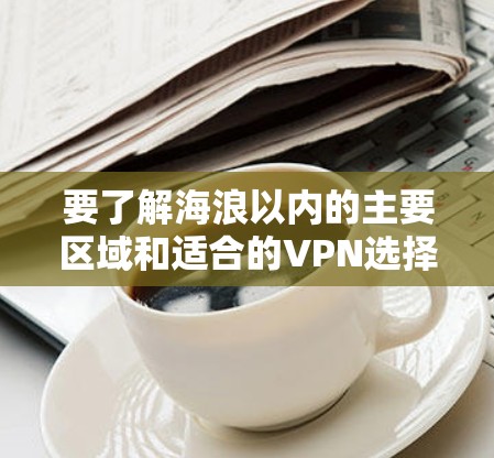 要了解海浪以内的主要区域和适合的VPN选择,可以参考以下步骤和信息 要了解海浪以内的主要区域和适合的VPN选择,可以参考以下步骤和信息