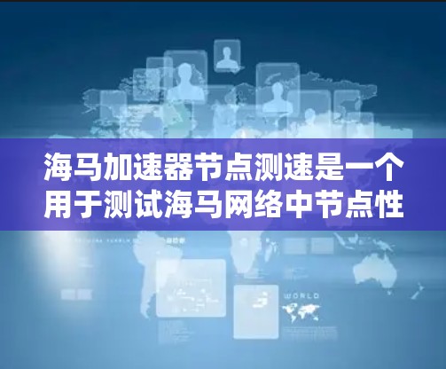 海马加速器节点测速是一个用于测试海马网络中节点性能的工具或方法。通过测试，可以确保加速器节点能够正常工作，处理数据请求，同时监控其资源使用情况。以下是一个详细的总结