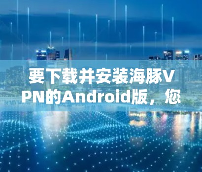 要下载并安装海豚VPN的Android版，您可以按照以下步骤进行