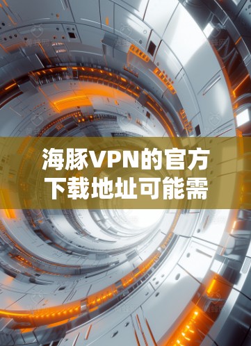 海豚VPN的官方下载地址可能需要通过付费版才能获取，因为其官方网站没有提供正式的下载链接。以下是获取海豚VPN的步骤