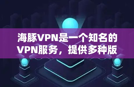 海豚VPN是一个知名的VPN服务，提供多种版本，包括经典版和Plus版，旨在提供安全、可靠和便捷的网络连接。以下是下载海豚VPNAPP的步骤和注意事项