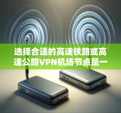 选择合适的高速铁路或高速公路VPN机场节点是一个关键步骤，以下是一些综合考虑的因素和建议