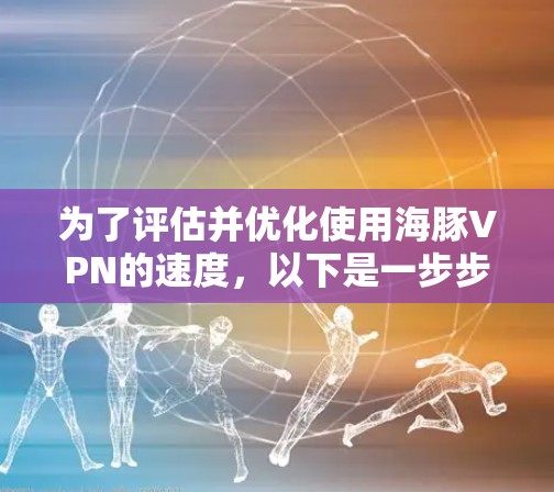 为了评估并优化使用海豚VPN的速度，以下是一步步的解决方案
