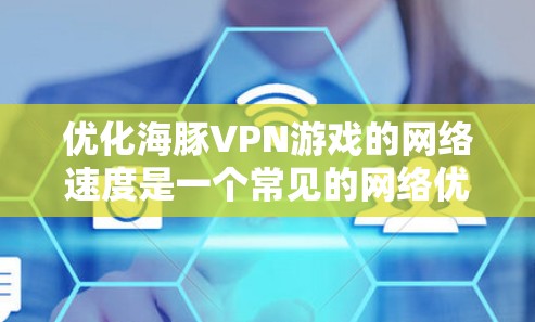 优化海豚VPN游戏的网络速度是一个常见的网络优化任务，以下是一些详细的步骤和建议，帮助你提升网络性能