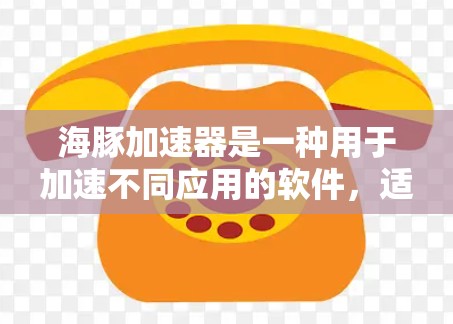 海豚加速器是一种用于加速不同应用的软件，适用于多种设备。以下是对海豚加速器不同版本的详细分析