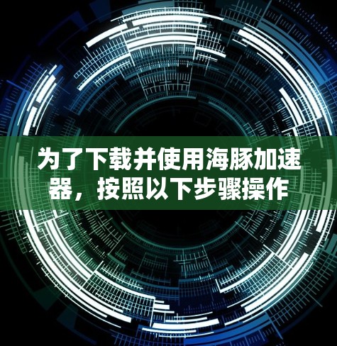 为了下载并使用海豚加速器，按照以下步骤操作