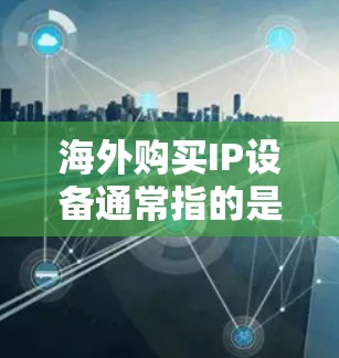 海外购买IP设备通常指的是购买从其他国家或地区的网络设备，用于网络接入、防火墙、流量控制、监控等用途。以下是一些可能涉及海外IP设备购买的场景和需求，以及相关的解决方案