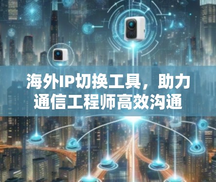 海外IP切换工具,助力通信工程师高效沟通 海外IP切换工具,助力通信工程师高效沟通