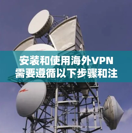 安装和使用海外VPN需要遵循以下步骤和注意事项 安装和使用海外VPN需要遵循以下步骤和注意事项