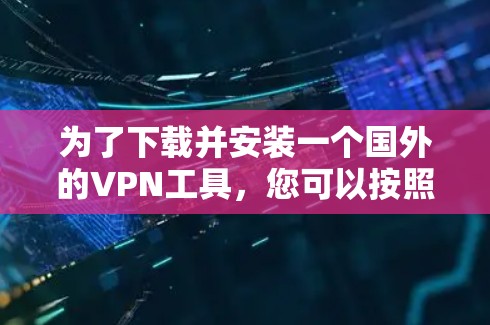 为了下载并安装一个国外的VPN工具,您可以按照以下步骤进行 为了下载并安装一个国外的VPN工具,您可以按照以下步骤进行
