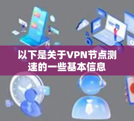 以下是关于VPN节点测速的一些基本信息 以下是关于VPN节点测速的一些基本信息