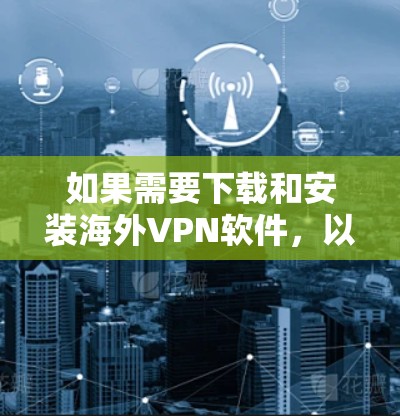 如果需要下载和安装海外VPN软件,以下是一些常见的推荐平台和方法 如果需要下载和安装海外VPN软件,以下是一些常见的推荐平台和方法