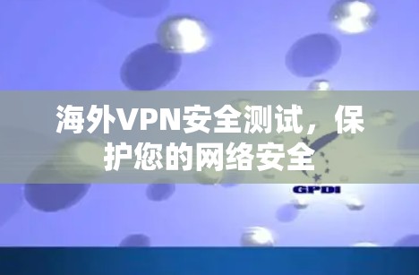 海外VPN安全测试,保护您的网络安全 海外VPN安全测试,保护您的网络安全