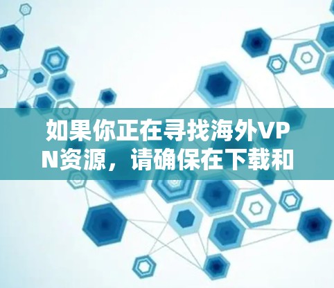 如果你正在寻找海外VPN资源,请确保在下载和使用网络资源时,遵守相关法律法规和网络使用条款,避免下载未经验证的链接或服务。以下是一些可靠VPN服务推荐,供你参考 如果你正在寻找海外VPN资源,请确保在下载和使用网络资源时,遵守相关法律法规和网络使用条款,避免下载未经验证的链接或服务。以下是一些可靠VPN服务推荐,供你参考
