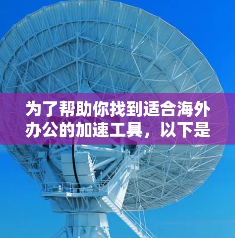 为了帮助你找到适合海外办公的加速工具,以下是一个结构化的指南,涵盖关键步骤和推荐 为了帮助你找到适合海外办公的加速工具,以下是一个结构化的指南,涵盖关键步骤和推荐