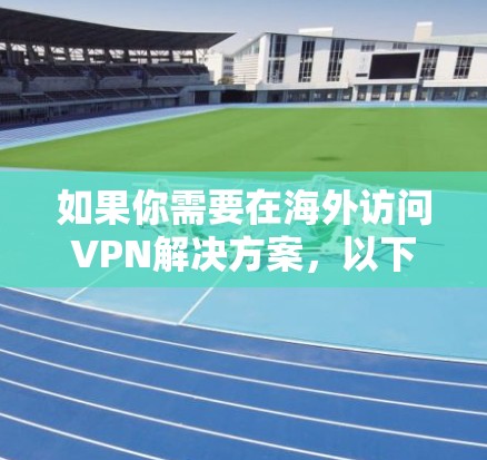 如果你需要在海外访问VPN解决方案，以下是一些关键点和建议