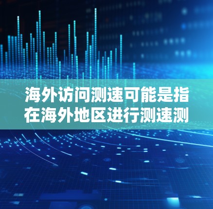 海外访问测速可能是指在海外地区进行测速测试的任务或活动。测速通常指车辆或交通工具的行驶速度测试，可能用于交通管理、交通法规执行等。以下是一些可能的解释和步骤