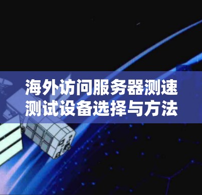 海外访问服务器测速测试设备选择与方法