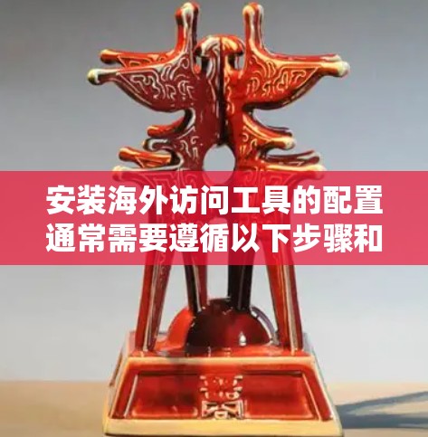 安装海外访问工具的配置通常需要遵循以下步骤和注意事项。以下是一个详细的指南