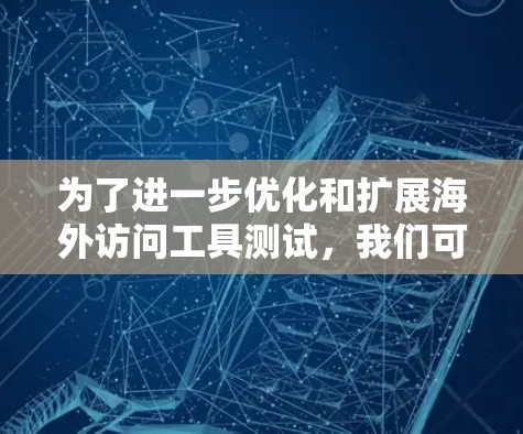 为了进一步优化和扩展海外访问工具测试，我们可以考虑以下步骤和改进