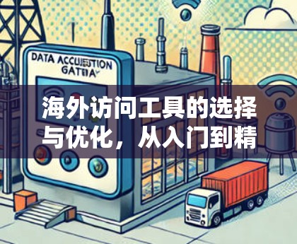 海外访问工具的选择与优化，从入门到精通
