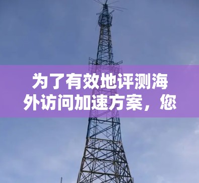 为了有效地评测海外访问加速方案，您可以按照以下步骤进行