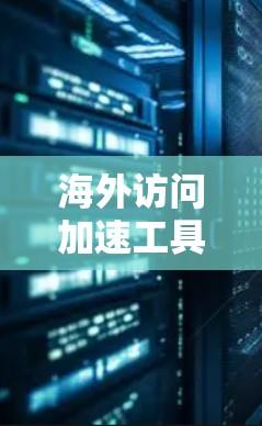 海外访问加速工具，便捷高效，轻松海外办公