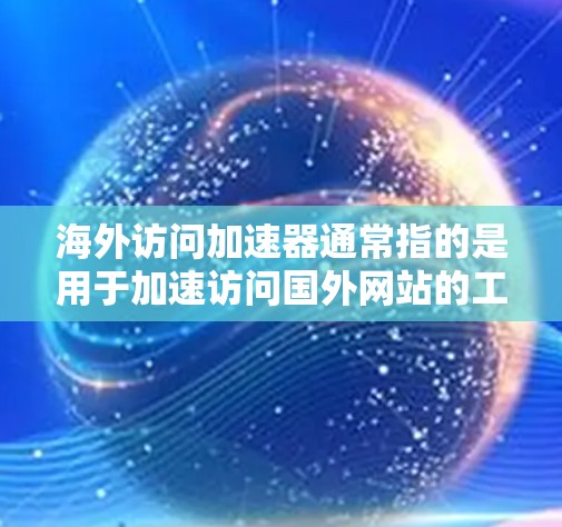 海外访问加速器通常指的是用于加速访问国外网站的工具。这些工具可以帮助用户更快地浏览和下载国外网站的资源，尤其是在需要频繁访问多个国外网站的情况下。以下是几个常见的海外访问加速器推荐