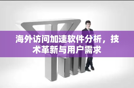 海外访问加速软件分析，技术革新与用户需求