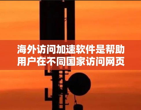 海外访问加速软件是帮助用户在不同国家访问网页时，提升速度和性能的工具。以下是一些全球知名的海外访问加速软件评测，供您参考