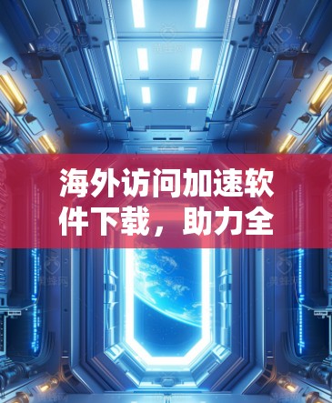 海外访问加速软件下载，助力全球通信网络的高效运行