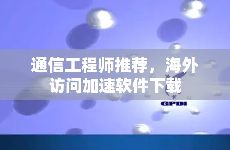 通信工程师推荐，海外访问加速软件下载