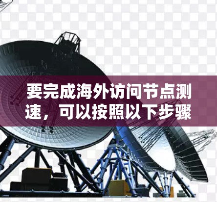要完成海外访问节点测速，可以按照以下步骤进行
