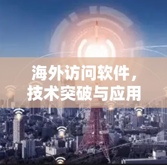 海外访问软件，技术突破与应用前景