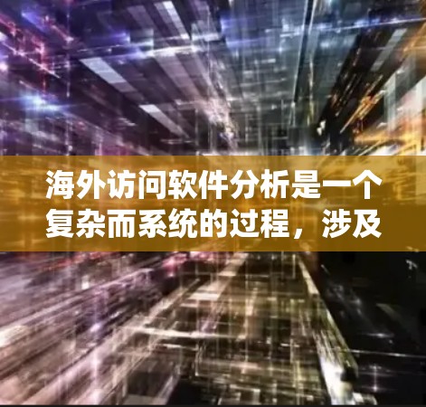 海外访问软件分析是一个复杂而系统的过程，涉及多个环节和技术。以下是对该过程的分步总结