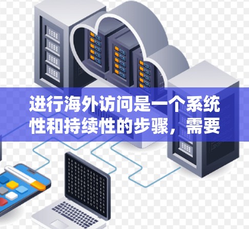 进行海外访问是一个系统性和持续性的步骤，需要仔细规划和准备。以下是一个详细的指南，帮助你顺利完成海外访问