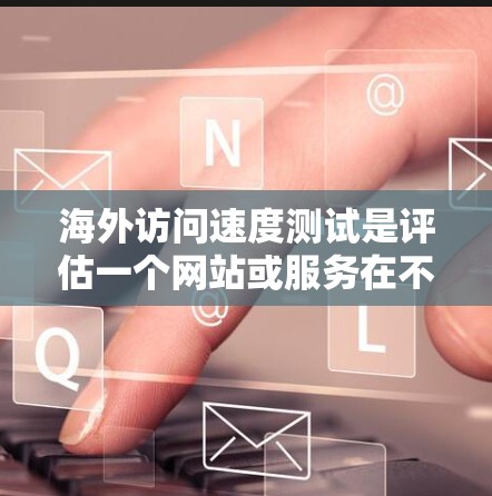 海外访问速度测试是评估一个网站或服务在不同目标国家或地区的访问效果的重要工具。以下是一些常见的测试方法和步骤