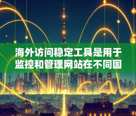 海外访问稳定工具是用于监控和管理网站在不同国家或地区的访问行为,确保访问是安全的。以下是一些常用的海外访问稳定工具及其特点 海外访问稳定工具是用于监控和管理网站在不同国家或地区的访问行为,确保访问是安全的。以下是一些常用的海外访问稳定工具及其特点