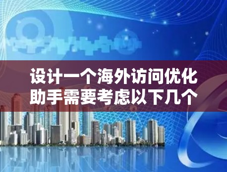 设计一个海外访问优化助手需要考虑以下几个关键方面，以提供高效且安全的访问体验