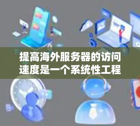 提高海外服务器的访问速度是一个系统性工程，涉及多个层面的优化。以下是一个系统化的建议框架，帮助您有效提升服务器性能