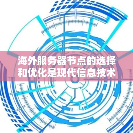 海外服务器节点的选择和优化是现代信息技术中的重要环节，尤其在需要分散资源和覆盖全球用户场景时显得尤为重要。以下是对海外服务器节点选择和优化方法的详细分析