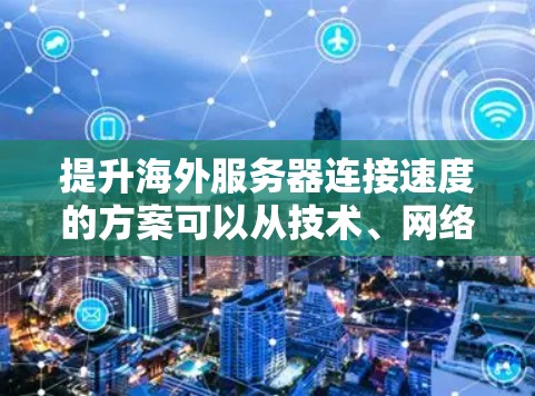 提升海外服务器连接速度的方案可以从技术、网络和硬件层面进行优化。以下是一些具体的步骤和建议