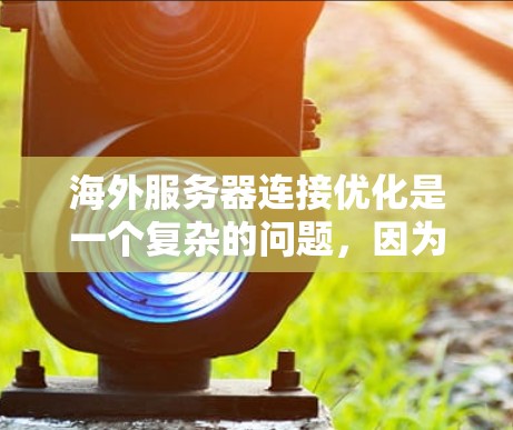 海外服务器连接优化是一个复杂的问题，因为它涉及多个方面，包括服务器配置、网络连接、证书管理、性能优化等。以下是一些常见的海外服务器连接优化方法和步骤，供您参考