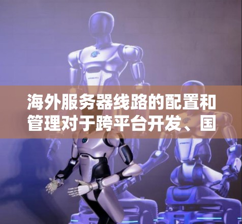海外服务器线路的配置和管理对于跨平台开发、国际化的项目和业务扩展非常重要。以下是一些常见的海外服务器线路配置方法和注意事项