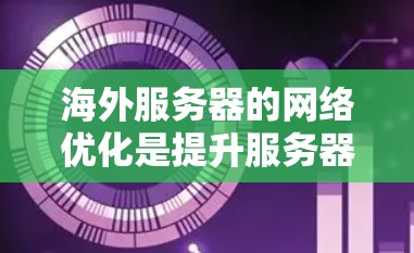 海外服务器的网络优化是提升服务器性能和可靠性的重要步骤。以下是优化海外服务器网络的关键步骤和建议