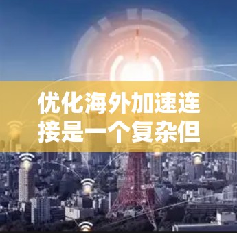 优化海外加速连接是一个复杂但重要的任务，涉及多个方面。以下是一步步的建议，帮助您有效地优化海外加速连接