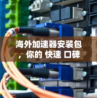 海外加速器安装包，你的 快速 口碑