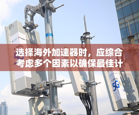选择海外加速器时，应综合考虑多个因素以确保最佳计算效率。以下是一个有条理的指南，帮助你做出明智的选择