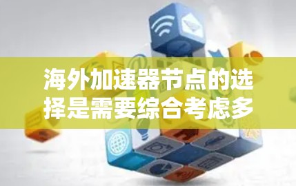 海外加速器节点的选择是需要综合考虑多个因素的，以下是一些关键点和建议