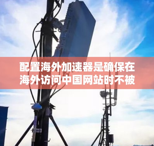 配置海外加速器是确保在海外访问中国网站时不被拦截的重要步骤。以下是对配置海外加速器的详细步骤